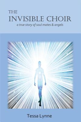 The Invisible Choir: A True Story of Soul Mates & Angels - Tessa Lynne