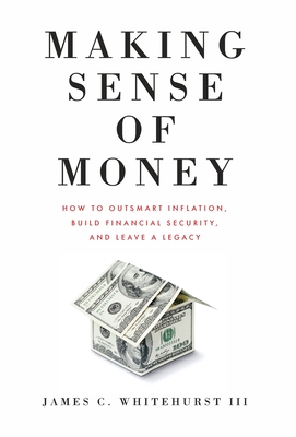 Making Sense of Money: How to Outsmart Inflation, Build Financial Security, and Leave a Legacy - James C. Whitehurst
