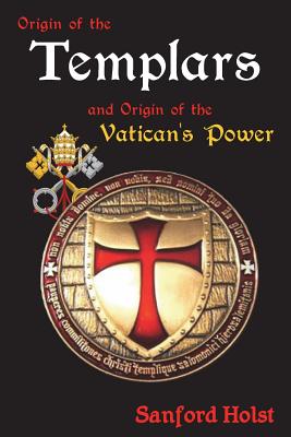 Origin of the Templars: And Origin of the Vatican's Power - Sanford Holst