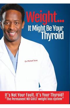 Coperta cărții 'Weight? It Might Be Your Thyroid: It's Not Your Fault. It's Your Thyroid! the Permanent No Guilt Weight Loss System -'