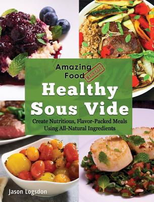 Amazing Food Made Easy: Healthy Sous Vide: Create Nutritious, Flavor-Packed Meals Using All-Natural Ingredients - Jason Logsdon
