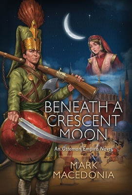 Beneath a Crescent Moon: An Ottoman Empire Novel - Mark Macedonia