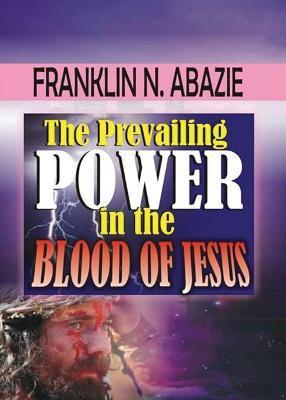 The Prevailing Power in the Blood of Jesus: Blood of Jesus - Franklin Abazie