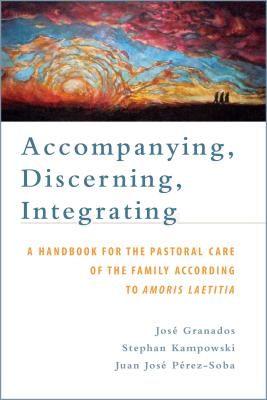 Accompanying, Discerning, Integrating: A Handbook for the Pastoral Care of the Family According to Amoris Laetitia: A Handbook for the Pastoral Care o - José Granados