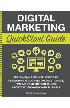 Digital Marketing QuickStart Guide: The Simplified Beginner's Guide to Developing a Scalable Online Strategy, Finding Your Customers, and Profitably G - Benjamin Sweeney
