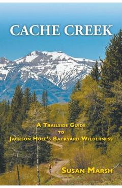 Coperta cărții 'Cache Creek: A Trailguide to Jackson Hole's Backyard Wilderness - Susan Marsh'
