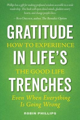 Gratitude in Life's Trenches: How to Experience the Good Life . . . Even When Everything Is Going Wrong - Robin Phillips