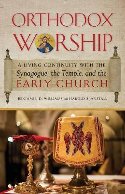Orthodox Worship: A Living Continuity with the Synagogue, the Temple, and the Early Church - Benjamin D. Williams