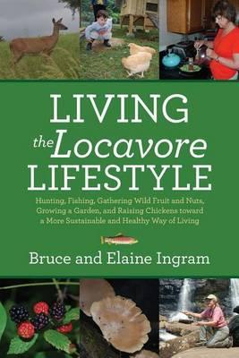 Living the Locavore Lifestyle: Hunting, Fishing, Gathering Wild Fruit and Nuts, Growing a Garden, and Raising Chickens toward a More Sustainable and - Bruce Ingram