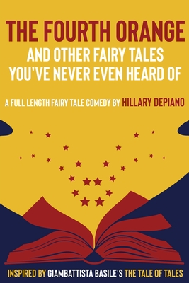 The Fourth Orange and Other Fairy Tales You've Never Even Heard Of: a full length fairy tale comedy play [Theatre Script] - Hillary Depiano