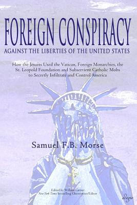 Foreign Conspiracy Against the Liberties of the United States: How the Jesuits Used the Vatican, Foreign Monarchies, the St. Leopold Foundation and Su - Samuel Fb Morse