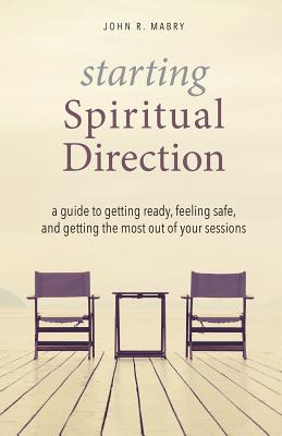 Starting Spiritual Direction: A Guide to Getting Ready, Feeling Safe, and Getting the Most Out of Your Sessions - John R. Mabry