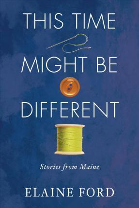This Time Might Be Different: Stories of Maine - Elaine Ford