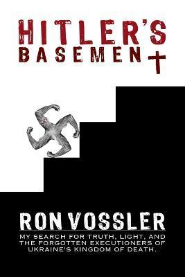 Hitler's Basement: My Search For Truth, Light, And The Forgotten Executioners Of Ukraine's Kingdom Of Death - Ron Vossler