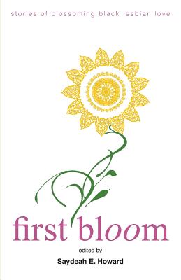 First Bloom: stories of blossoming black lesbian love - Saydeah E. Howard
