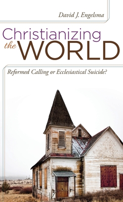 Christianizing the World: Reformed Calling or Ecclesiastical Suicide - David J. Engelsma
