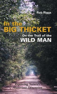 In the Big Thicket on the Trail of the Wild Man: Exploring Nature's Mysterious Dimension - Rob Riggs