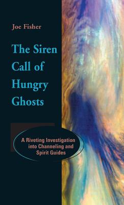 The Siren Call of Hungry Ghosts: A Riveting Investigation Into Channeling and Spirit Guides - Joe Fisher