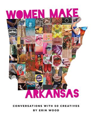 Women Make Arkansas: Conversations with 50 Creatives - Erin Wood