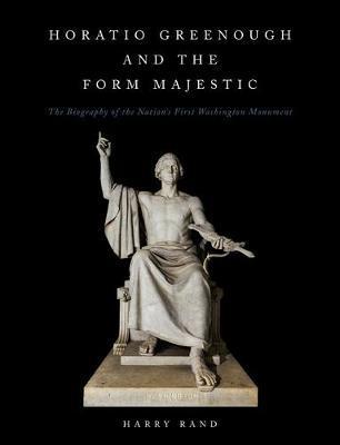 Horatio Greenough and the Form Majestic: The Biography of the Nation's First Washington Monument - Harry Rand