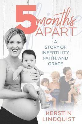 5 Months Apart: Facing Infertility with Faith and Grace - Kerstin Lindquist