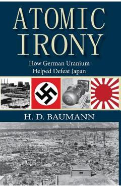 Poza produsului Atomic Irony: How German Uranium Helped Defeat Japan - H. D. Baumann