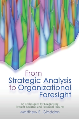 From Strategic Analysis to Organizational Foresight: 65 Techniques for Diagnosing Present Realities and Potential Futures - Matthew E. Gladden