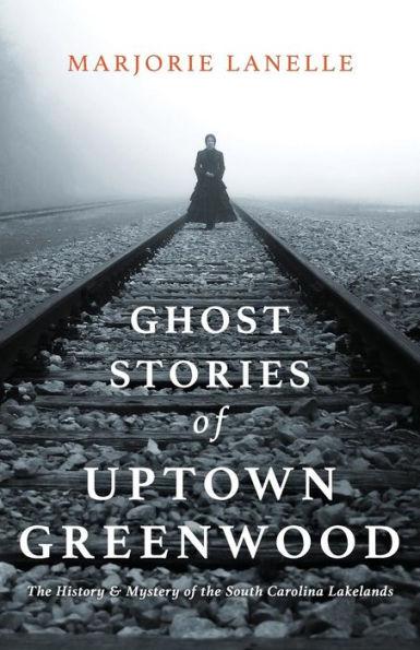 Ghost Stories of Uptown Greenwood: The History & Mystery of the South Carolina Lakelands - Marjorie Lanelle