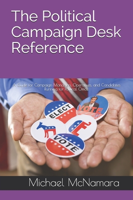 The Political Campaign Desk Reference: A Guide for Campaign Managers, Operatives, and Candidates Running for Political Office - Michael Mcnamara