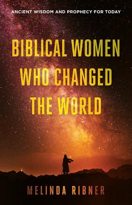 Biblical Women Who Changed the World: Ancient Wisdom and Prophecy for Today - Melinda Ribner