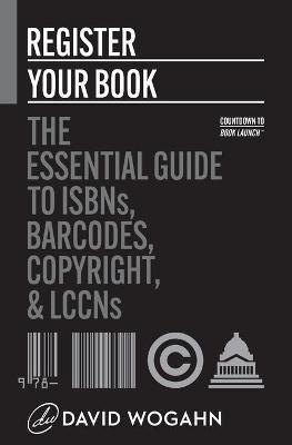 Register Your Book: The Essential Guide to ISBNs, Barcodes, Copyright, and LCCNs - David Wogahn