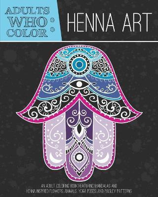 Adults Who Color Henna Art: An Adult Coloring Book Featuring Mandalas and Henna Inspired Flowers, Animals, Yoga Poses, and Paisley Patterns - Coloring Books For Adults