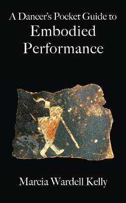 A Dancer's Pocket Guide to Embodied Performance - Marcia Wardell Kelly