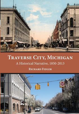 Traverse City, Michigan: A Historical Narrative, 1850 - 2013 - Richard Fidler