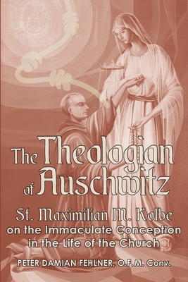 The Theologian of Auschwitz: St. Maximilian M. Kolbe on the Immaculate Conception in the Life of the Church - Peter Damian Fehlner