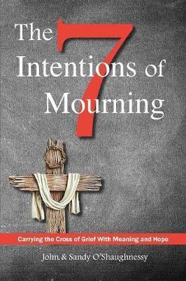 The Seven Intentions of Mourning: Carrying the Cross of Grief, with Meaning and Hope - John O'shaughnessy