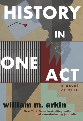 History in One Act: A Novel of 9/11 - William M. Arkin