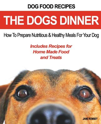 Dog Food Recipes, The Dogs Dinner: How to Prepare Nutritious and Healthy Meals for Your Dog. Includes Recipes For Home Made Food and Treats - Jane Romsey