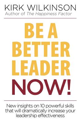 Be a Better Leader NOW!: New Insights on 10 Powerful Skills that will Dramatically Increase Your Leadership Effectiveness - Kirk Wilkinson