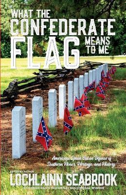 What the Confederate Flag Means to Me: Americans Speak Out in Defense of Southern Honor, Heritage, and History - Lochlainn Seabrook