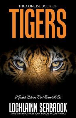 The Concise Book of Tigers: A Guide to Nature's Most Remarkable Cats - Lochlainn Seabrook