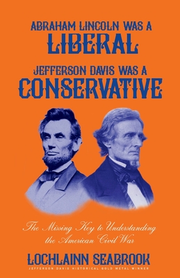 Abraham Lincoln Was a Liberal, Jefferson Davis Was a Conservative: The Missing Key to Understanding the American Civil War - Lochlainn Seabrook