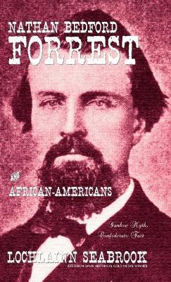Nathan Bedford Forrest and African-Americans: Yankee Myth, Confederate Fact - Lochlainn Seabrook