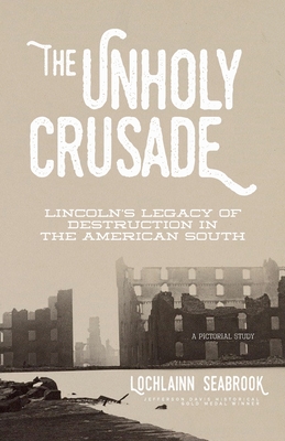 The Unholy Crusade: Lincoln's Legacy of Destruction in the American South - Lochlainn Seabrook