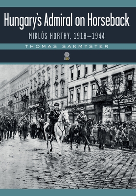 Hungary's Admiral on Horseback: Miklós Horthy, 1918-1944 - Thomas Sakmyster