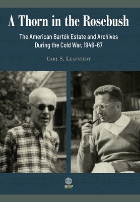 A Thorn in the Rosebush. The American Bartk Estate and Archives During the Cold War, 1946-67 - Carl S. Leafstedt