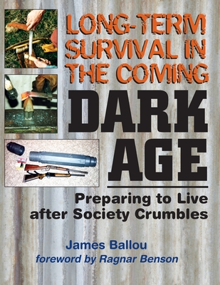 Long-Term Survival in the Coming Dark Age: Preparing to Live after Society Crumbles - Ragnar Benson