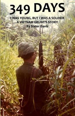 349 Days: I Was Young, But I Was a Soldier, a Vietnam Grunt's Story - Slater Davis