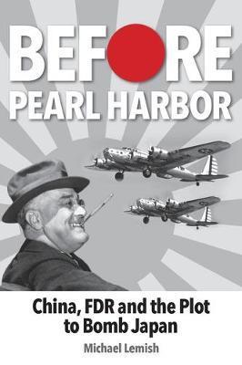 Before Pearl Harbor: China, FDR and the Plot to Bomb Japan - Michael Lemish