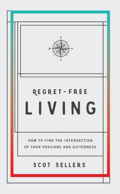 Regret-Free Living: How to Find the Intersection of Your Passions and Giftedness - Sellers Scot